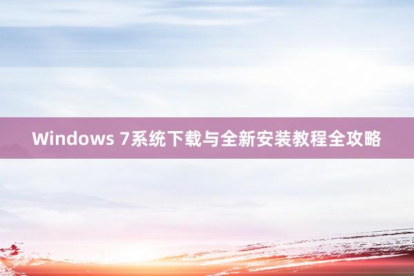 Windows 7系统下载与全新安装教程全攻略