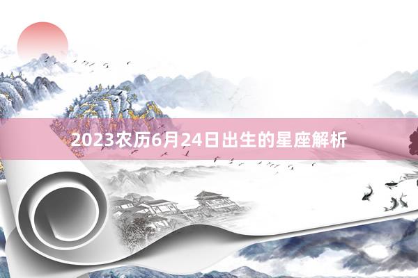 2023农历6月24日出生的星座解析