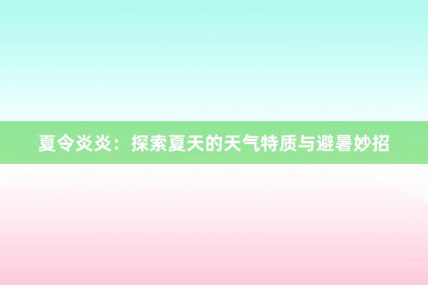 夏令炎炎：探索夏天的天气特质与避暑妙招