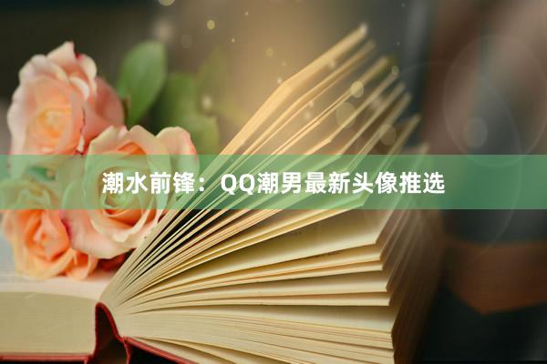 潮水前锋：QQ潮男最新头像推选