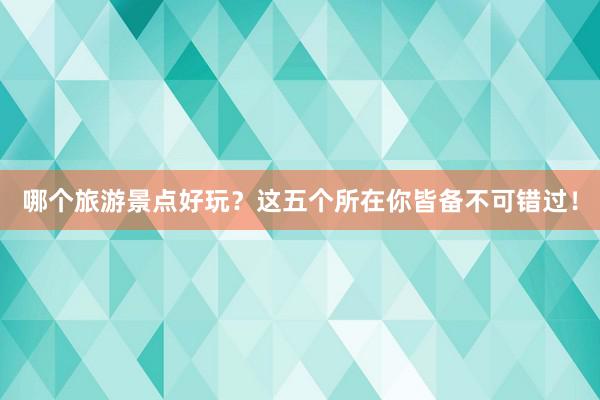 哪个旅游景点好玩？这五个所在你皆备不可错过！